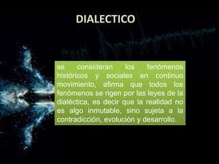 DIALECTICO
se consideran los fenómenos
históricos y sociales en continuo
movimiento, afirma que todos los
fenómenos se rigen por las leyes de la
dialéctica, es decir que la realidad no
es algo inmutable, sino sujeta a la
contradicción, evolución y desarrollo.
 