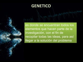 GENETICO
es donde se encuentran todos los
elementos que hacen parte de la
investigación, con el fin de
recopilar todas las ideas, para así
llegar a la solución del problema.
 