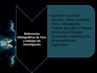 Referencias
bibliográficas de Tesis
y trabajos de
investigación
• Apellido Inicial del
Nombre. Título: subtítulo
[Tesis, Monografía,
Trabajo de grado o Trabajo
de práctica.] Ciudad:
Institución. Facultad; año
de presentación.
Paginación.
 