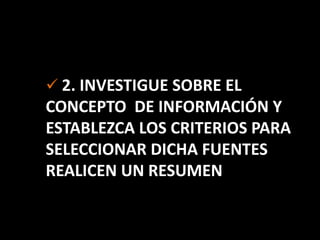  2. INVESTIGUE SOBRE EL
CONCEPTO DE INFORMACIÓN Y
ESTABLEZCA LOS CRITERIOS PARA
SELECCIONAR DICHA FUENTES
REALICEN UN RESUMEN
 