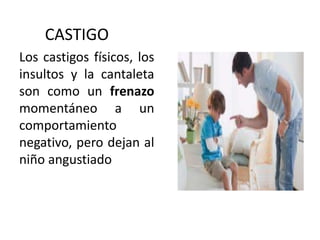 CASTIGO
Los castigos físicos, los
insultos y la cantaleta
son como un frenazo
momentáneo a un
comportamiento
negativo, pero dejan al
niño angustiado
 