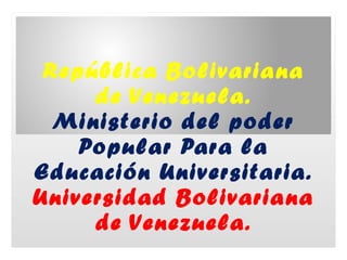 República Bolivariana
de Venezuela.
Ministerio del poder
Popular Para la
Educación Universitaria.
Universidad Bolivariana
de Venezuela.
 