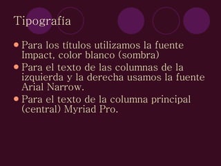 Tipografía Para los títulos utilizamos la fuente Impact, color blanco (sombra) Para el texto de las columnas de la izquierda y la derecha usamos la fuente Arial Narrow. Para el texto de la columna principal (central) Myriad Pro. 