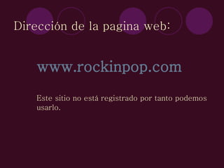 Dirección de la pagina web: www.rockinpop.com Este sitio no está registrado por tanto podemos usarlo. 