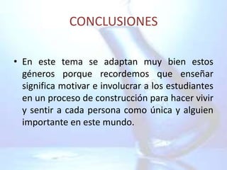 CONCLUSIONES

• En este tema se adaptan muy bien estos
  géneros porque recordemos que enseñar
  significa motivar e involucrar a los estudiantes
  en un proceso de construcción para hacer vivir
  y sentir a cada persona como única y alguien
  importante en este mundo.
 