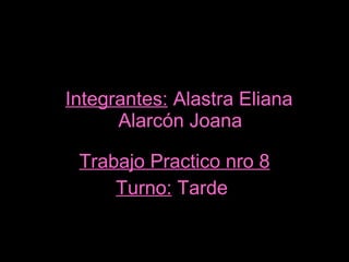 Integrantes:  Alastra Eliana    Alarcón Joana   Trabajo Practico nro 8 Turno:  Tarde  