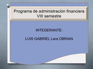 INTEGERANTE:
LUIS GABRIEL Lara OBRIAN
Programa de administración financiera
VIII semestre
 
