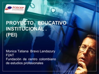 L O G O




PROYECTO EDUCATIVO
INSTITUCIONAL .
(PEI)


Monica Tatiana Bravo Landazury
F2AT
Fundación de centro colombiano
de estudios profesionales
 