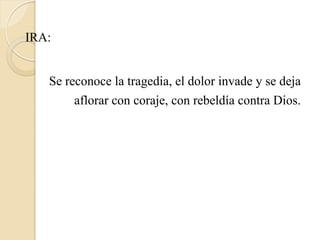 IRA:

   Se reconoce la tragedia, el dolor invade y se deja
        aflorar con coraje, con rebeldía contra Dios.
 