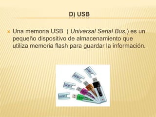 D) USB

   Una memoria USB ( Universal Serial Bus,) es un
    pequeño dispositivo de almacenamiento que
    utiliza memoria flash para guardar la información.
 