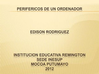 PERIFERICOS DE UN ORDENADOR




       EDISON RODRIGUEZ




INSTITUCION EDUCATIVA REMINGTON
          SEDE INESUP
        MOCOA PUTUMAYO
              2012
 