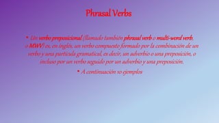 Phrasal Verbs
• Un verbopreposicional (llamado también phrasalverb o multi-wordverb,
o MWV) es, en inglés, un verbo compuesto formado por la combinación de un
verbo y una partícula gramatical, es decir, un adverbio o una preposición, o
incluso por un verbo seguido por un adverbio y una preposición.
• A continuación 10 ejemplos
 