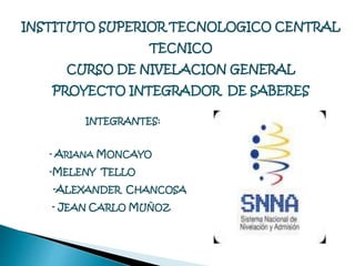 INSTITUTO SUPERIOR TECNOLOGICO CENTRAL 
TECNICO 
CURSO DE NIVELACION GENERAL 
PROYECTO INTEGRADOR DE SABERES 
INTEGRANTES: 
- ARIANAMONCAYO 
-MELENY TELLO 
-ALEXANDER CHANCOSA 
- JEAN CARLO MUÑOZ 
 