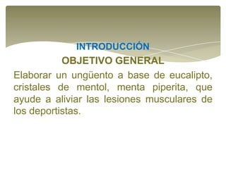 INTRODUCCIÓN

OBJETIVO GENERAL
Elaborar un ungüento a base de eucalipto,
cristales de mentol, menta piperita, que
ayude a aliviar las lesiones musculares de
los deportistas.

 