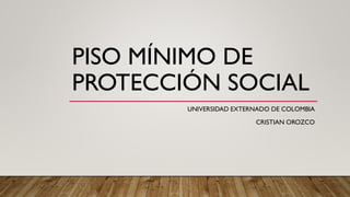 PISO MÍNIMO DE
PROTECCIÓN SOCIAL
UNIVERSIDAD EXTERNADO DE COLOMBIA
CRISTIAN OROZCO
 