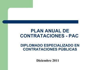 PLAN ANUAL DE
CONTRATACIONES - PAC
DIPLOMADO ESPECIALIZADO EN
 CONTRATACIONES PÚBLICAS


       Diciembre 2011
 