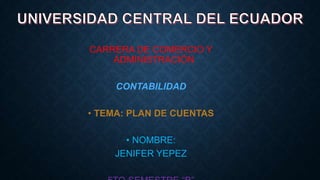 CARRERA DE COMERCIO Y
ADMINISTRACIÓN
CONTABILIDAD
• TEMA: PLAN DE CUENTAS
• NOMBRE:
JENIFER YEPEZ
 