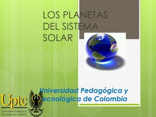 LOS PLANETAS 
DEL SISTEMA 
SOLAR 
Universidad Pedagógica y 
Tecnológica de Colombia 
 
