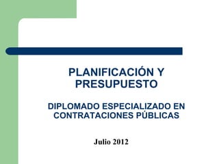 PLANIFICACIÓN Y
    PRESUPUESTO
DIPLOMADO ESPECIALIZADO EN
 CONTRATACIONES PÚBLICAS


        Julio 2012
 