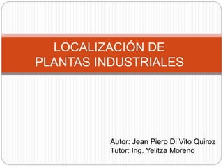 LOCALIZACIÓN DE
PLANTAS INDUSTRIALES
Autor: Jean Piero Di Vito Quiroz
Tutor: Ing. Yelitza Moreno
 