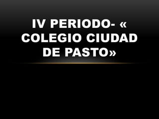 IV PERIODO- « 
COLEGIO CIUDAD 
DE PASTO» 
 