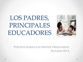 LOS PADRES,
PRINCIPALES
EDUCADORES
Práctica Anexa a la Normal Veracruzana
Octubre 2014.
 