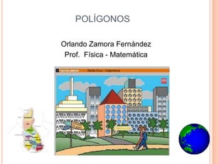 POLÍGONOS

Orlando Zamora Fernández
 Prof. Física - Matemática
       Santa Cruz - Cajamarca
 