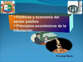 Políticas y economía del
sector público
Principios económicos de la
tributación




                      Por Jorge Macón
 