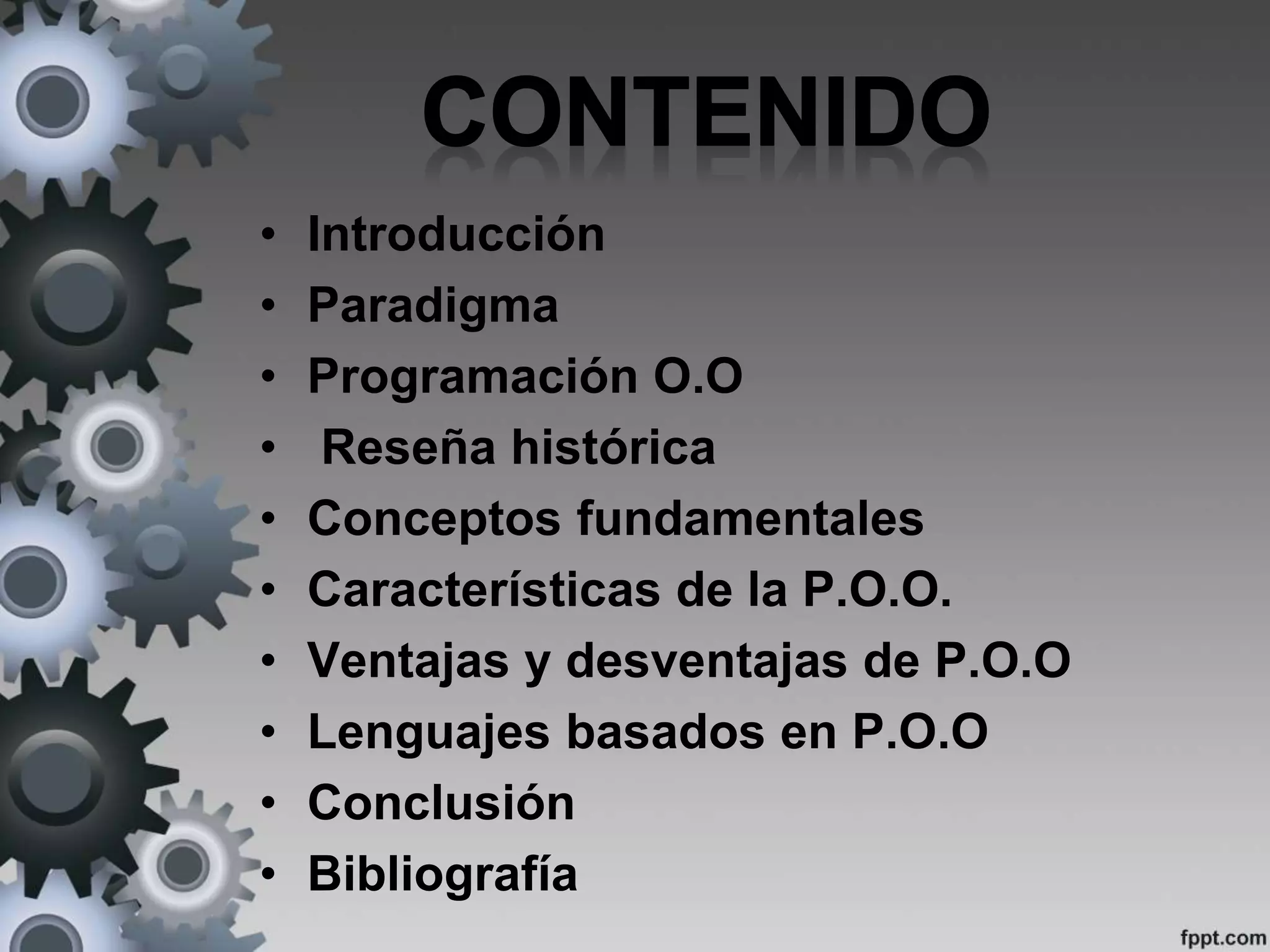 • Introducción
• Paradigma
• Programación O.O
• Reseña histórica
• Conceptos fundamentales
• Características de la P.O.O.
• Ventajas y desventajas de P.O.O
• Lenguajes basados en P.O.O
• Conclusión
• Bibliografía
 