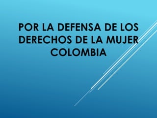 POR LA DEFENSA DE LOS
DERECHOS DE LA MUJER
COLOMBIA
 