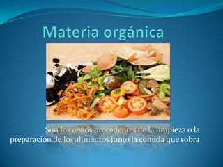 Materia orgánicaSon los restos procedentes de la limpieza o la preparación de los alimentos junto la comida que sobra