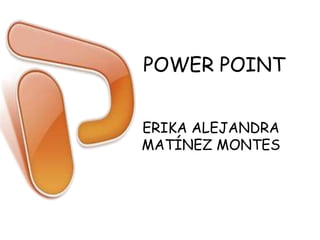 POWER POINT
ERIKA ALEJANDRA
MATÍNEZ MONTES
 
