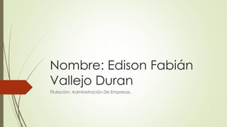 Nombre: Edison Fabián
Vallejo Duran
Titulación: Administración De Empresas.
 
