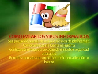 COMOEVITARLOSVIRUSINFORMATICOS
Seaprecavidocuandodescarguearchivosdesdeinternet.
Compruebequelafuenteeslegitima
Configureelnavegadorescogiendoelniveldeseguridad
adecuado
Borrelosmensajesdecorreoelectrónicoencadenadoso
basura
 