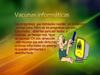 Son programas que instalados residen en la memoria
, actuan como filtro de los programas que son
ejecutados , abiertos para ser leidos o
copiados ,en tiempo real, tipos
de vacunas: CA solo detección
; son vacunas que solo detectan
archivos infectados sin envargo
no pueden eliminarlos o
desinfectarlo
 