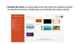• Pantalla de inicio: La nueva experiencia de inicio nos ayudará a poner
en marcha el proceso creativo con una colección de nuevos temas.
 
