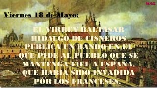 Viernes 18 de Mayo: 
EL VIRREY BALTASAR
HIDALGO DE CISNEROS
PUBLICA UN BANDO EN EL
QUE PIDE AL PUEBLO QUE SE
MANTENGA FIEL A ESPAÑA,
QUE HABÍA SIDO INVADIDA
POR LOS FRANCESES. 
MDSMDS
 