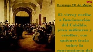 Domingo 20 de Mayo:
El virrey recibe
a funcionarios
del Cabildo,
jefes militares y
criollos, con
quienes trata
sobre la
convocatoria del
MDSMDS
 