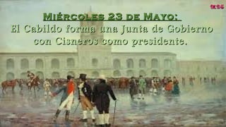 Miércoles 23 de Mayo:Miércoles 23 de Mayo:
El Cabildo forma una Junta de GobiernoEl Cabildo forma una Junta de Gobierno
con Cisneros como presidente.con Cisneros como presidente. 
MDSMDS
 