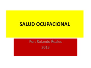 SALUD OCUPACIONAL


   Por: Rolando Reales
          2013
 