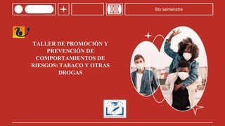 TALLER DE PROMOCIÓN Y
PREVENCIÓN DE
COMPORTAMIENTOS DE
RIESGOS: TABACO Y OTRAS
DROGAS
6to semenstre
 