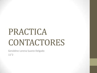 PRACTICA
CONTACTORES
Geraldine Lorena Suarez Delgado
11°2
 