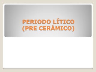 PERIODO LÍTICO
(PRE CERÁMICO)
 