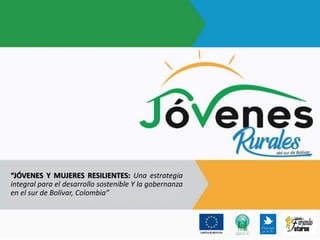 “JÓVENES Y MUJERES RESILIENTES: Una estrategia
integral para el desarrollo sostenible Y la gobernanza
en el sur de Bolívar, Colombia”
 