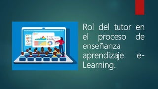 Rol del tutor en
el proceso de
enseñanza
aprendizaje e-
Learning.
 