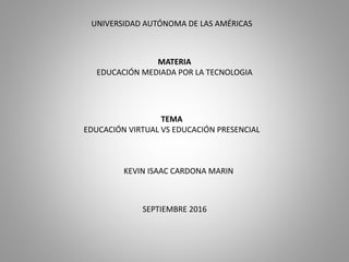 TEMA
EDUCACIÓN VIRTUAL VS EDUCACIÓN PRESENCIAL
UNIVERSIDAD AUTÓNOMA DE LAS AMÉRICAS
MATERIA
EDUCACIÓN MEDIADA POR LA TECNOLOGIA
KEVIN ISAAC CARDONA MARIN
SEPTIEMBRE 2016
 
