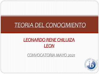 TEORIA DEL CONOCIMIENTO
LEONARDO RENE CHILUIZA
LEON
CONVOCATORIA MAYO 2021
 