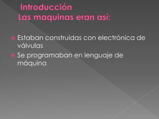 Introducción Las maquinas eran así:Estaban construidas con electrónica de válvulasSe programaban en lenguaje de máquina