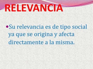 RELEVANCIASu relevancia es de tipo social ya que se origina y afecta directamente a la misma.