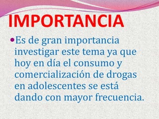 IMPORTANCIAEs de gran importancia investigar este tema ya que hoy en día el consumo y comercialización de drogas en adolescentes se está dando con mayor frecuencia. 